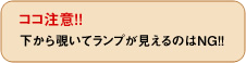 ココ注意！！下から覗いてランプが見えるのはNG！！