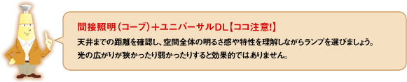 間接照明（コーブ）＋ユニバーサルDL【ココ注意！！】天井までの距離を確認し、空間全体の明るさ感や特性を理解しながらランプを選びしましょう。光の広がりが狭かったり弱かったりすると効果的ではありません。